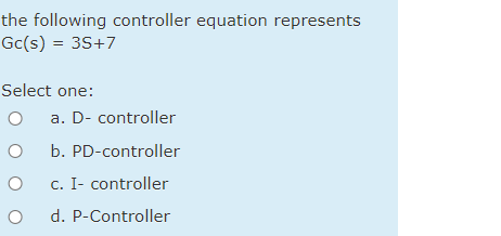 the following controller equation represents
Gc(s) = 3S+7
Select one:
a. D- controller
b. PD-controller
c. I- controller
d. P-Controller
