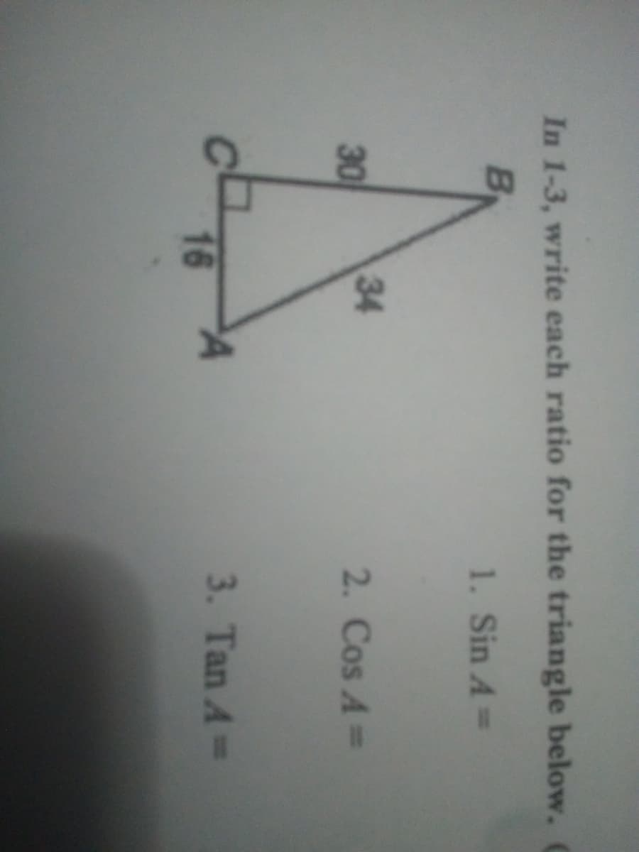 In 1-3, write each ratio for the triangle below.
1. Sin A=
30
34
2. Cos A=
3. Tan A=
16
