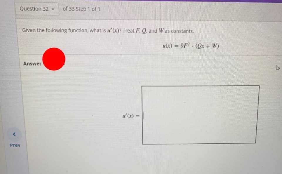 Question 32 -
of 33 Step 1 of 1
Given the following function, what is u' (x)? Treat FQ, and W as constants.
u(x) = 9F7. (Ox + W)
%3D
Answer
u' (x) = ||
Prev
