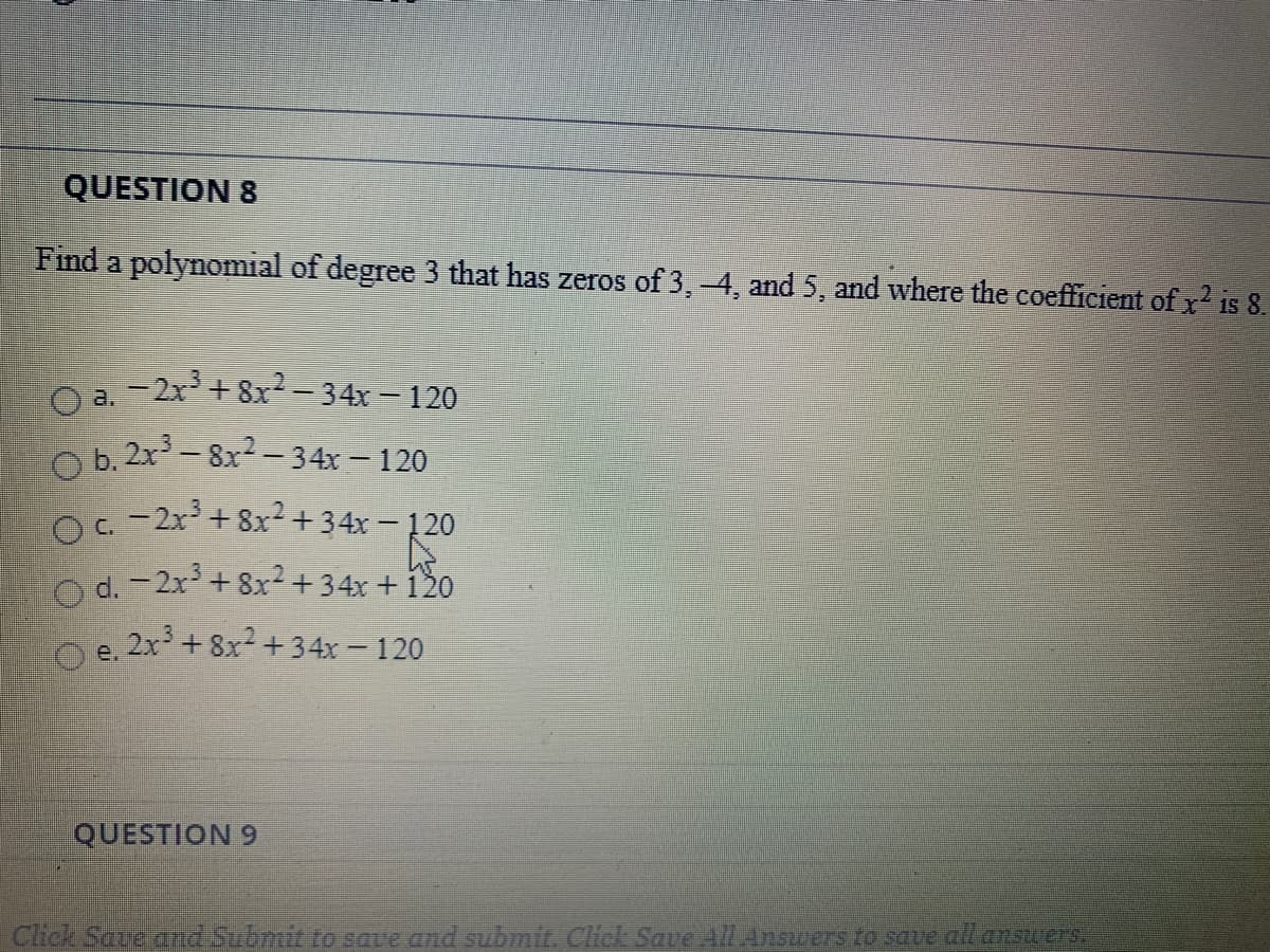 Find a polynomial of degree 3 that has zeros of 3,-4, and 5, and where the coefficient of x2 is 8.
O a. -2x+ 8x- 34x- 120
O b. 2x-8x2-34x – 120
O. -2x+8x2+34x – 120
o d. - 2x+ 8x2+34x +120
e. 2x3 + 8x2 + 34x – 120
