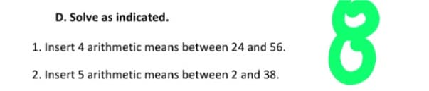 D. Solve as indicated.
1. Insert 4 arithmetic means between 24 and 56.
2. Insert 5 arithmetic means between 2 and 38.
CG
