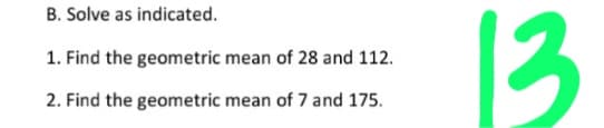 B. Solve as indicated.
13
1. Find the geometric mean of 28 and 112.
2. Find the geometric mean of 7 and 175.
