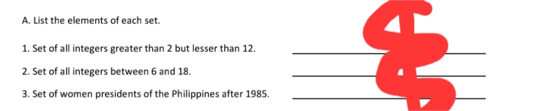 A. List the elements of each set.
1. Set of all integers greater than 2 but lesser than 12.
2. Set of all integers between 6 and 18.
3. Set of women presidents of the Philippines after 1985.
