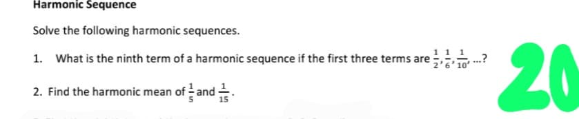 Harmonic Sequence
Solve the following harmonic sequences.
20
1 1 1
1. What is the ninth term of a harmonic sequence if the first three terms are
10'
2. Find the harmonic mean of - and -
