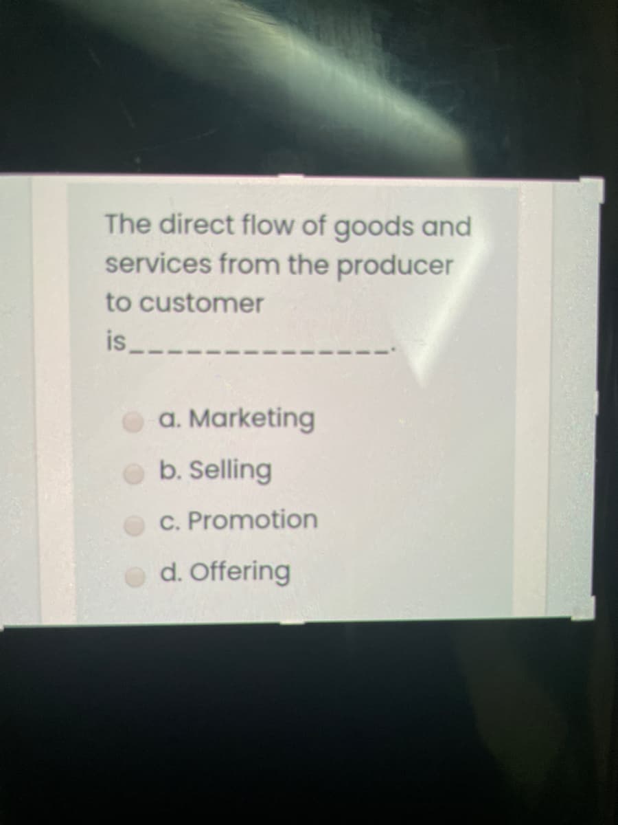 The direct flow of goods and
services from the producer
to customer
is,
O a. Marketing
b. Selling
c. Promotion
Od. Offering
