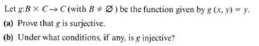 Let g:BX C- C(with BØ) be the function given by g (x, y) = y.
(a) Prove that g is surjective.
(b) Under what conditions, if any, is g injective?