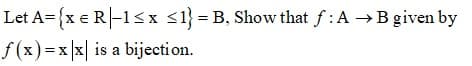 Let A={x e R|-1<x <1} = B, Show that f:A →B given by
f (x)=x x| is a bijecti on.
XX
