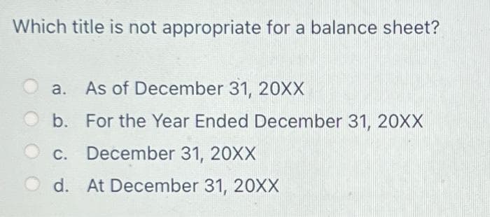 Which title is not appropriate for a balance sheet?
a. As of December 31, 20XX
b.
For the Year Ended December 31, 20XX
C. December 31, 20XX
Od. At December 31, 20XX