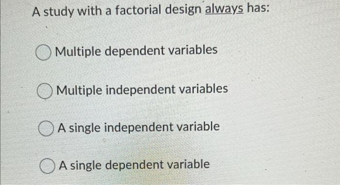 A study with a factorial design always has:
O Multiple dependent variables
O Multiple independent variables
O A single independent variable
A single dependent variable
