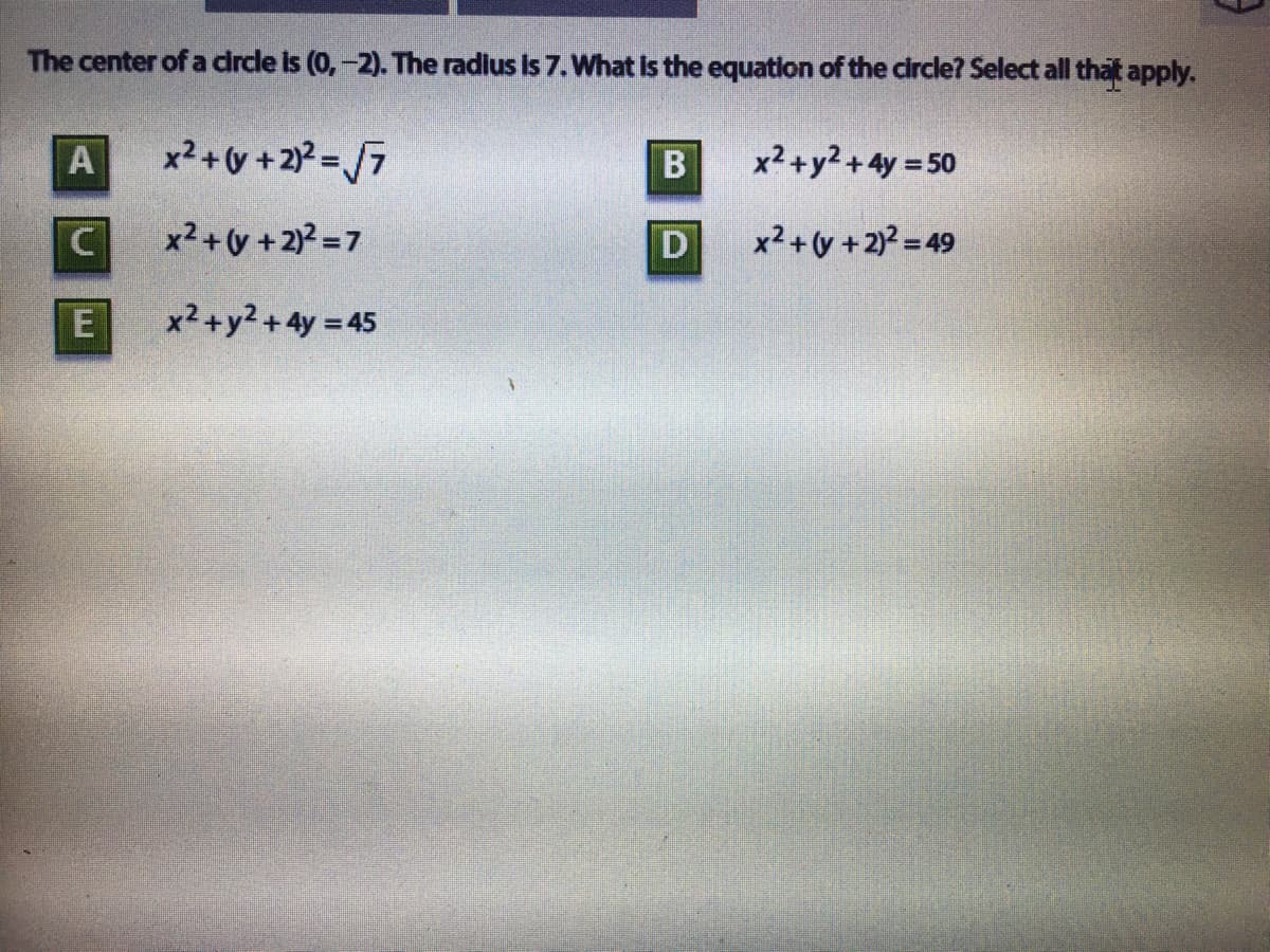 The center of a drde is (0,-2). The radlus Is 7. What Is the equation of the circle? Select all that apply.
A
x² +v + 2 = /7
x2+y2+4y 50
x2+v +2)? = 7
x2+y + 2)? = 49
E
x2+y2+4y 45
B
