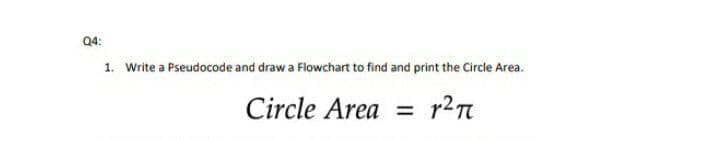 Q4:
1. Write a Pseudocode and draw a Flowchart to find and print the Circle Area.
Circle Area
