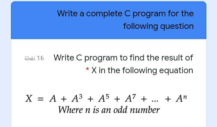 Write a complete C program for the
following question
äbi 16 Write C program to find the result of
* X in the following equation
X = A + A³ + A5 + A? + ...
+ An
Where n is an odd number
