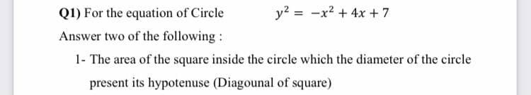 Q1) For the equation of Circle
y? = -x2 + 4x + 7
Answer two of the following :
1- The area of the square inside the circle which the diameter of the circle
present its hypotenuse (Diagounal of square)
