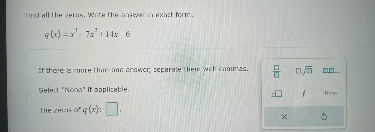 Find all the zeros. Write the answer in exact form.
q(x)=x²-₁
-7x+14x-6
If there is more than one answer, separate them with commas.
Select "None" if applicable.
The zeros of g (x):
6 00
X
i
0,0,...
None