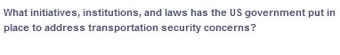 What initiatives, institutions, and laws has the US government put in
place to address transportation security concerns?