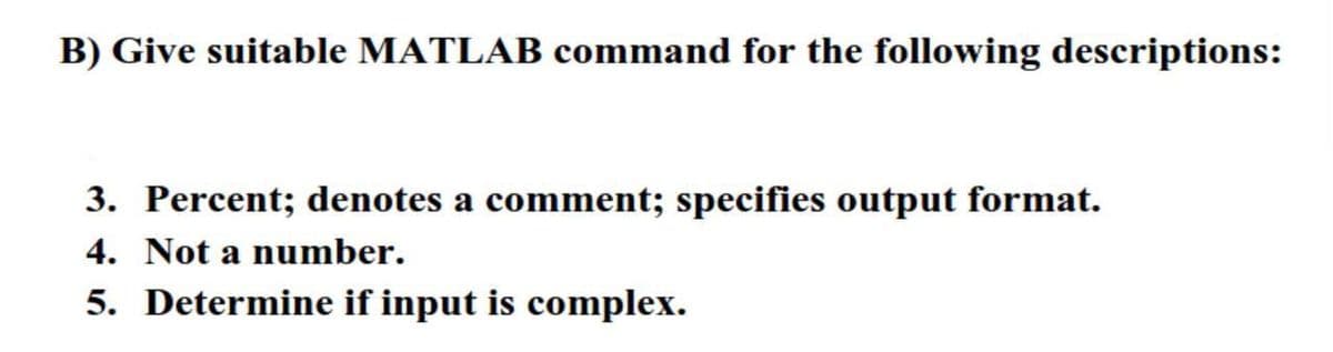 B) Give suitable MATLAB command for the following descriptions:
3. Percent; denotes a comment; specifies output format.
4. Not a number.
5. Determine if input is complex.