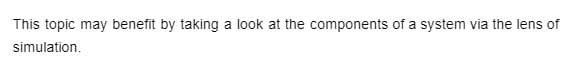 This topic may benefit by taking a look at the components of a system via the lens of
simulation.
