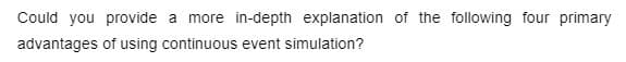 Could you provide a more in-depth explanation of the following four primary
advantages
of using continuous event simulation?