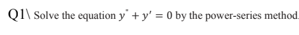 Q1\ Solve the equation y" + y' = 0 by the power-series method.
