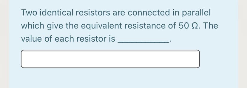 Two identical resistors are connected in parallel
which give the equivalent resistance of 50 Q. The
value of each resistor is
