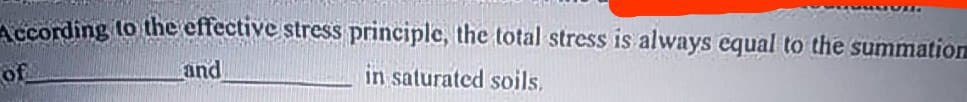 According to the effective stress principle, the total stress is always equal to the summation
of
and
in saturated soils.
