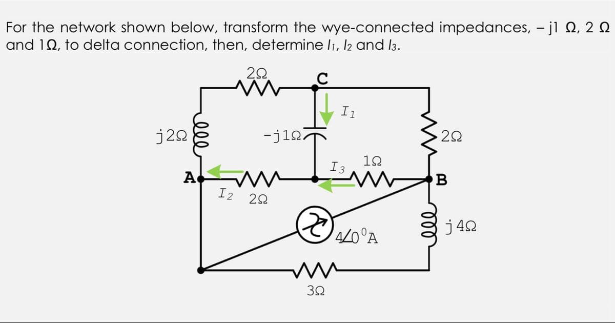 For the network shown below, transform the wye-connected impedances, – jl Q, 2 Q
and 10, to delta connection, then, determine l1, l2 and I3.
20.
I1
j20
-jin7
12
I3
A
I2
j42
4/0°A
32
ll
ell
