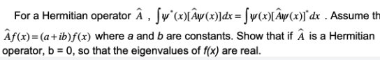 For a Hermitian operator Â, ſy'(x)[Â¥(x)]dx= [y(x)[Â¥(x)] dx . Assume th
Af(x) = (a + ib) f(x) where a and b are constants. Show that if Â is a Hermitian
operator, b =0, so that the eigenvalues of f(x) are real.