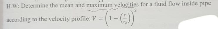 H.W: Determine the mean and maximum velocities for a fluid flow inside pipe
2
according to the velocity profile: V = (1
