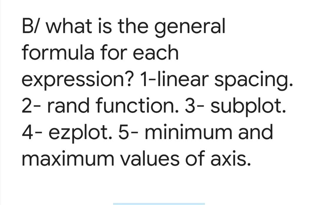 B/ what is the general
formula for each
expression? 1-linear spacing.
2- rand function. 3- subplot.
4- ezplot. 5- minimum and
maximum values of axis.
