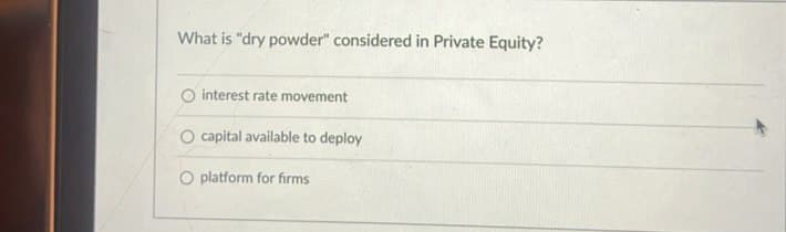 What is "dry powder" considered in Private Equity?
interest rate movement
O capital available to deploy
O platform for firms