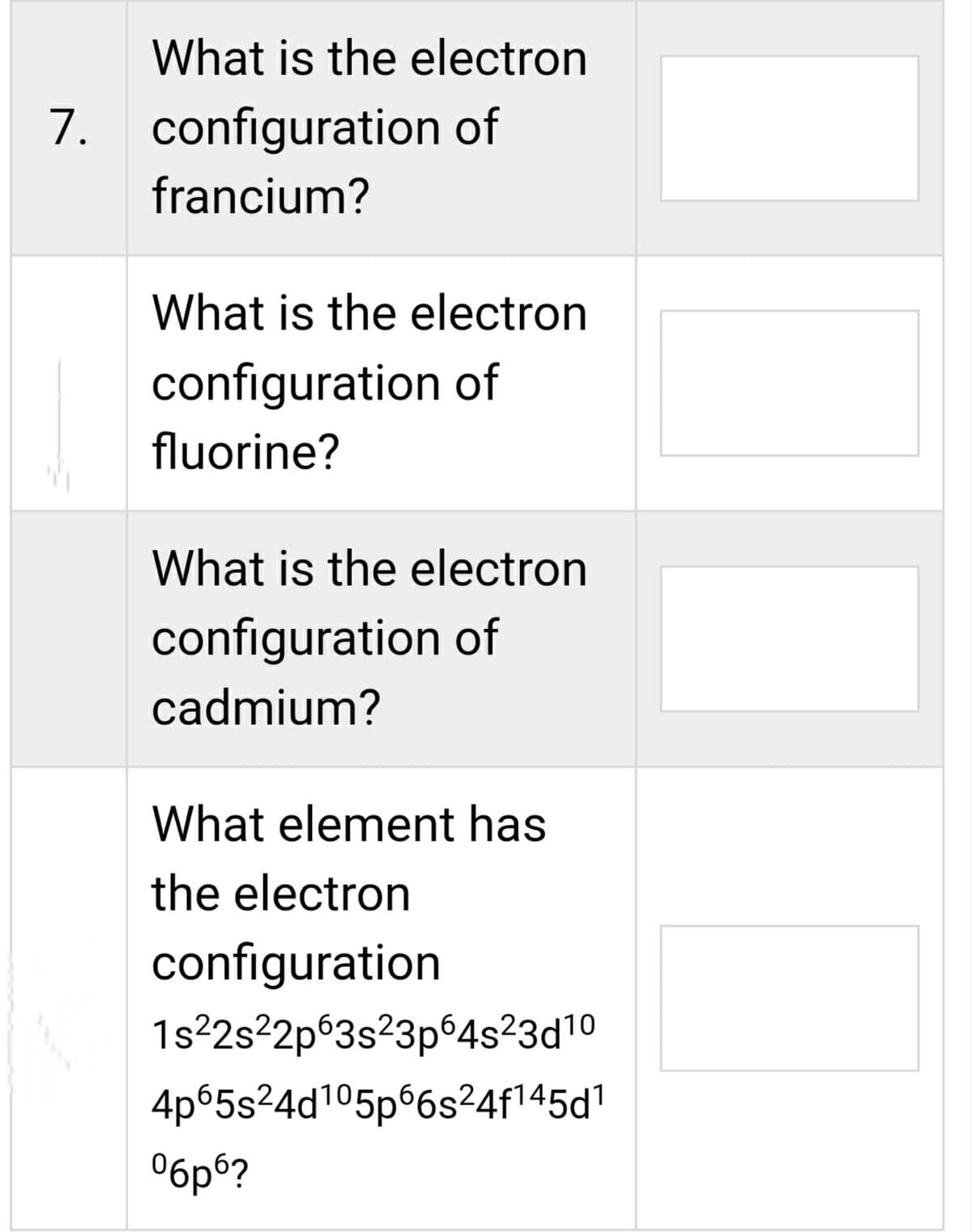 What is the electron
7. configuration of
francium?
What is the electron
configuration of
fluorine?
What is the electron
configuration of
cadmium?
What element has
the electron
configuration
1s²2s²2p63s²3p64s²3d10
4p65s²4d¹05p66s²4f¹45d¹
обро?