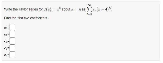 00
Write the Taylor series for f(x) = x° about z =
4 as en(x- 4)".
Find the first five coefficients.
co=
C2=
C3=
C4=
