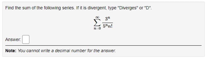 Find the sum of the following series. If it is divergent, type "Diverges" or "D".
3"
5"n!
Answer:
Note: You cannot write a decimal number for the answer.
