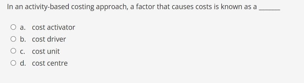 In an activity-based costing approach, a factor that causes costs is known as a
а.
cost activator
O b. cost driver
O c. cost unit
O d. cost centre
