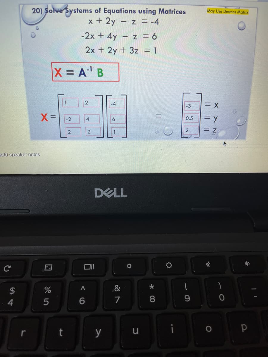 20) Solve Systems of Equations using Matrices
x + 2y – z = -4
May Use Desmos Matrix
-2x + 4y – z = 6
2x + 2y + 3z = 1
X A' B
1
2
-4
三X
-3
-2
6
0.5
2
三z
2
add speaker notes
DELL
女
)
2$
7
8
y
||||
