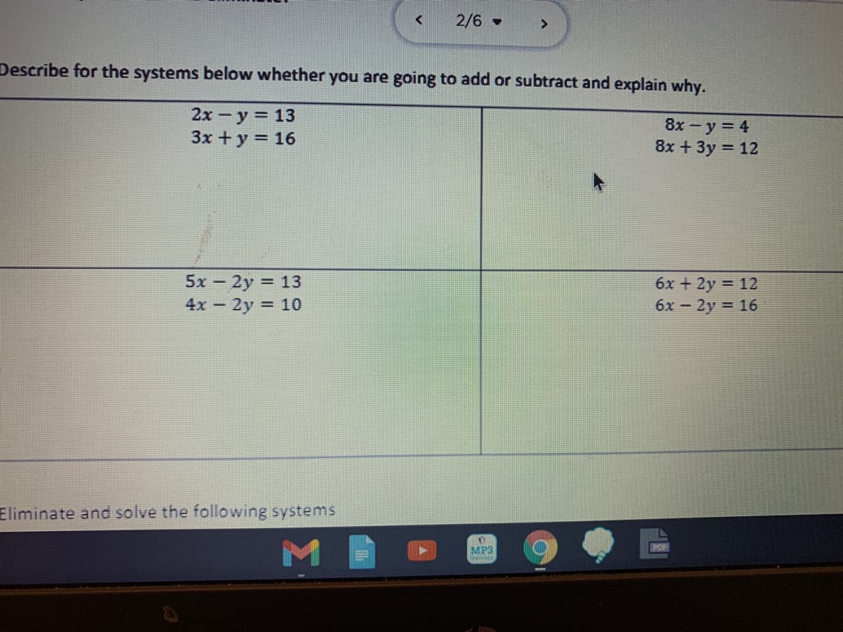 2/6
>
Describe for the systems below whether you are going to add or subtract and explain why.
2х - у 3D 13
3x + y = 16
8x - y = 4
8x + 3y = 12
5x - 2y = 13
4x 2y 10
6x + 2y = 12
6х - 2y 3 16
Eliminate and solve the following systems
M
MP3
