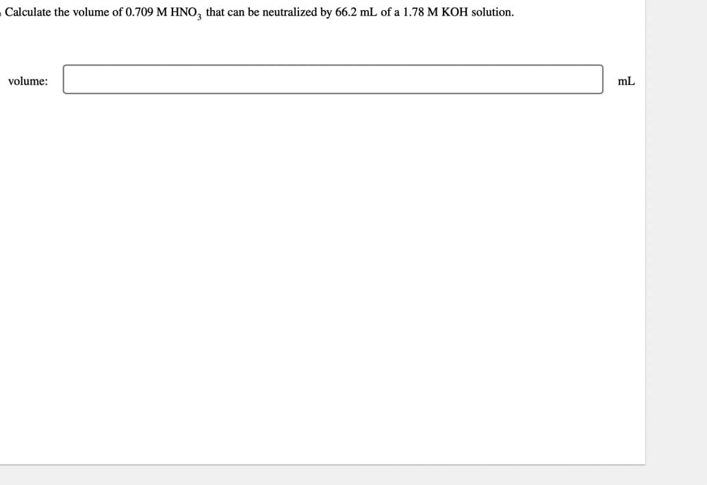 Calculate the volume of 0.709 M HNO3 that can be neutralized by 66.2 mL of a 1.78 M KOH solution.
volume:
mL