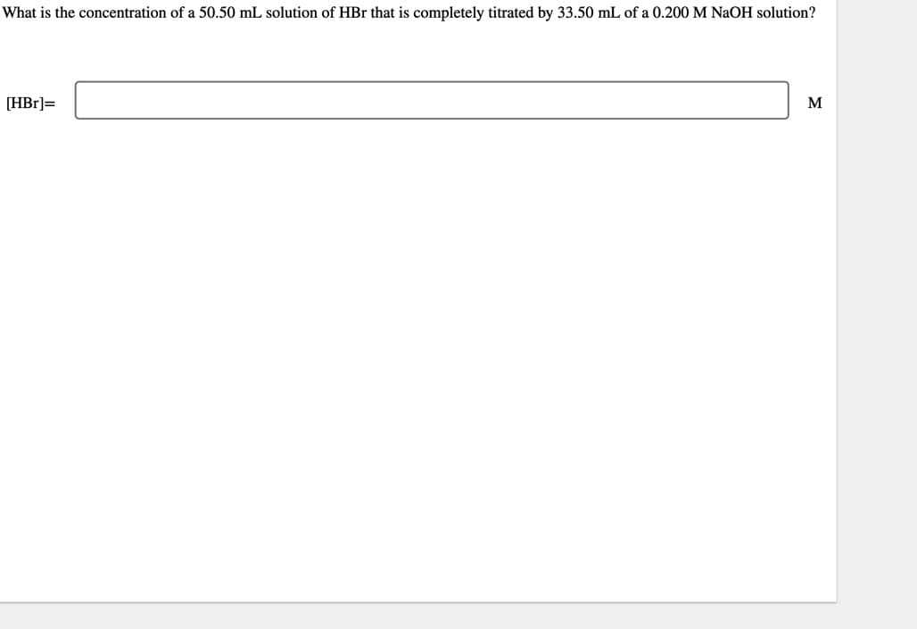 What is the concentration of a 50.50 mL solution of HBr that is completely titrated by 33.50 mL of a 0.200 M NaOH solution?
[HBr]=
M