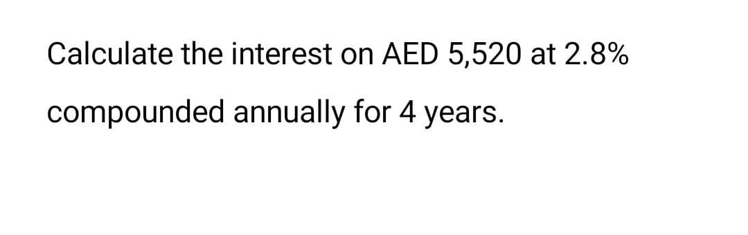 Calculate the interest on AED 5,520 at 2.8%
compounded annually for 4 years.