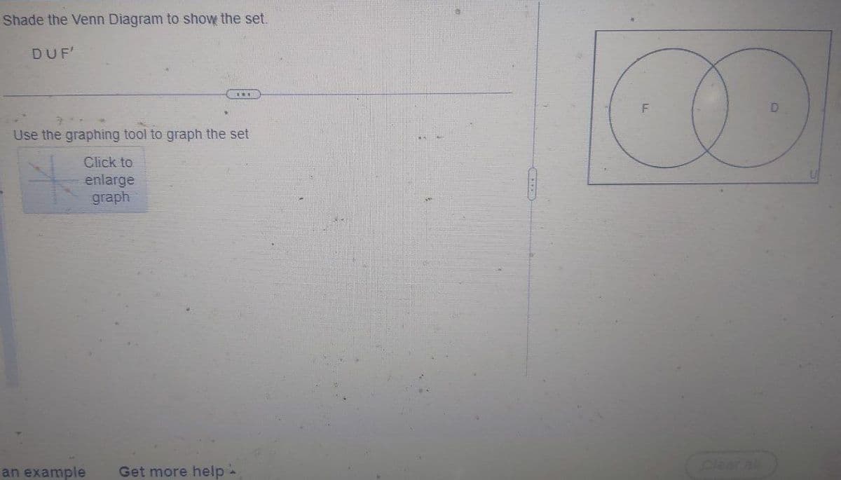 Shade the Venn Diagram to show the set.
DUF'
Use the graphing tool to graph the set
Click to
enlarge
graph
an example
***
Get more help
D
00
F
Clear al