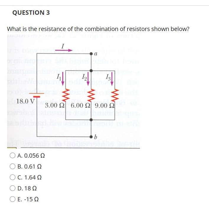 QUESTION 3
What is the resistance of the combination of resistors shown below?
a
18.0 V
3.00 2 6.00 Q 9.00 2
b.
O A. 0.056 Q
О В. 0.61 0
O C. 1.64 Q
D. 18 Q
E. -15 Q
