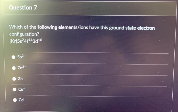 Question 7
Which of the following elements/ions have this ground state electron
configuration?
[Kr]5s24f143d10
Sb3-
Zn2+
Zn
Cu*
Cd
