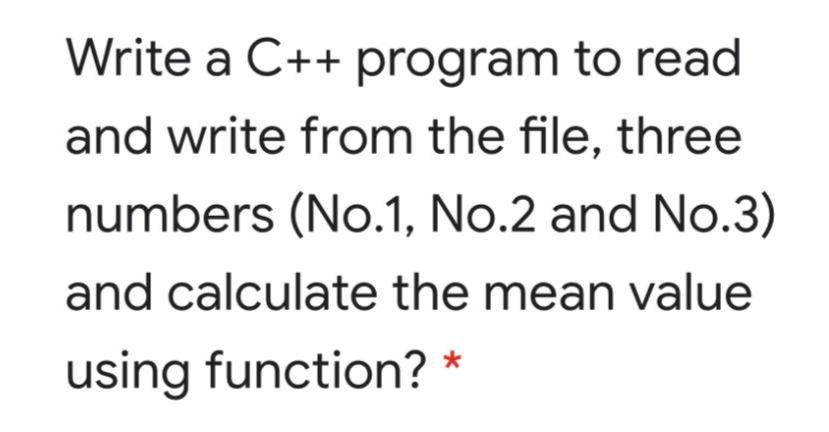 Write a C++ program to read
and write from the file, three
numbers (No.1, No.2 and No.3)
and calculate the mean value
using function? *
