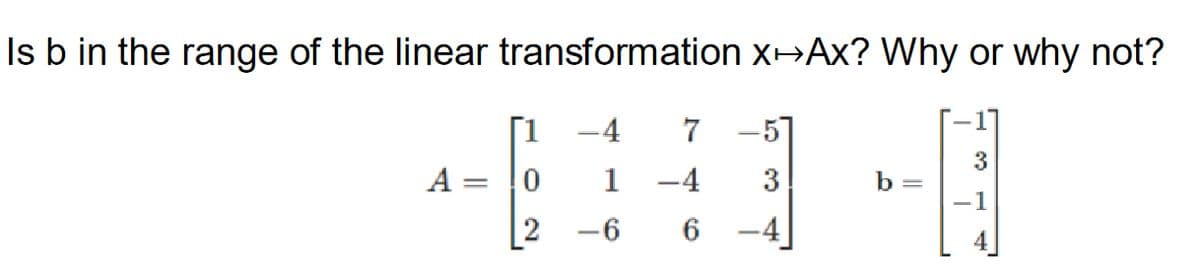 Is b in the range of the linear transformation x→Ax? Why or why not?
3
1-0
3
-1
A =
-4
1
2 -6
7 -5
–4
6