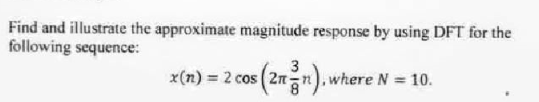 Find and illustrate the approximate magnitude response by using DFT for the
following sequence:
x(n) = 2 cos (2n²n), where N = 10.