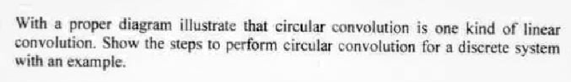 With a proper diagram illustrate that circular convolution is one kind of linear
convolution. Show the steps to perform circular convolution for a discrete system
with an example.