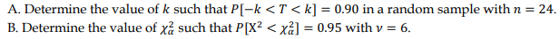 A. Determine the value of k such that P[-k <T < k] = 0.90 in a random sample with n = 24.
B. Determine the value of xå such that P[X² < xả] = 0.95 with v = 6.
%3D
