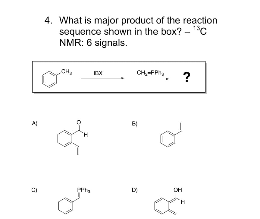 4. What is major product of the reaction
sequence shown in the box? – 13C
NMR: 6 signals.
CH3
IBX
CH2=PPH3
A)
B)
H.
C)
PPH3
D)
ОН
TH.
