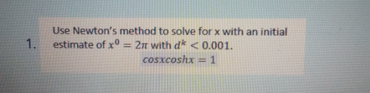 Use Newton's method to solve for x with an initial
1.
estimate of xº = 2n with d* < 0.001.
Cosxcoshx =1
