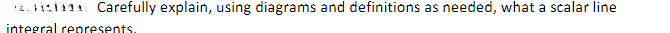 12. 1111111 Carefully explain, using diagrams and definitions as needed, what a scalar line
integral represents.